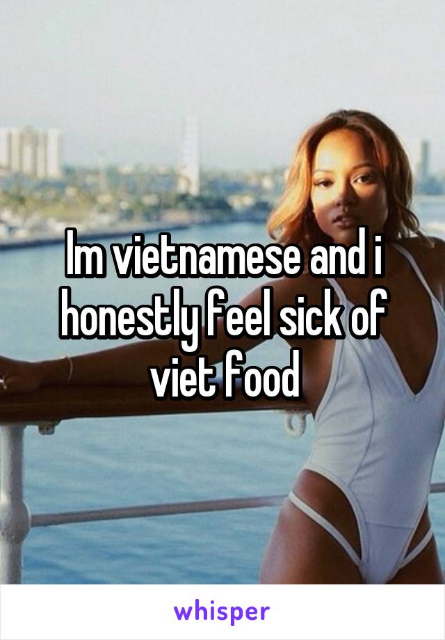 Im vietnamese and i honestly feel sick of viet food