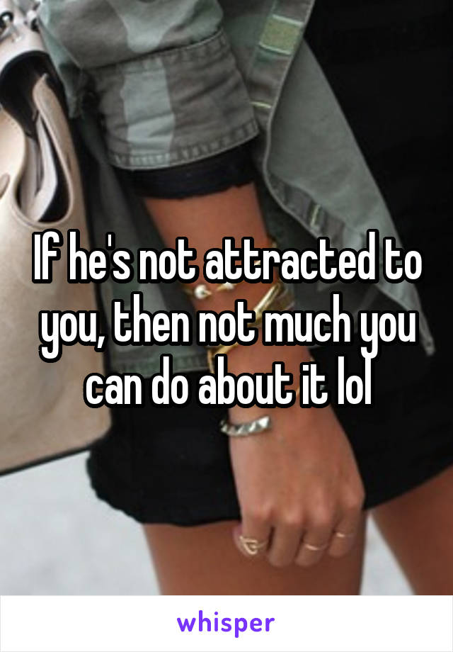 If he's not attracted to you, then not much you can do about it lol