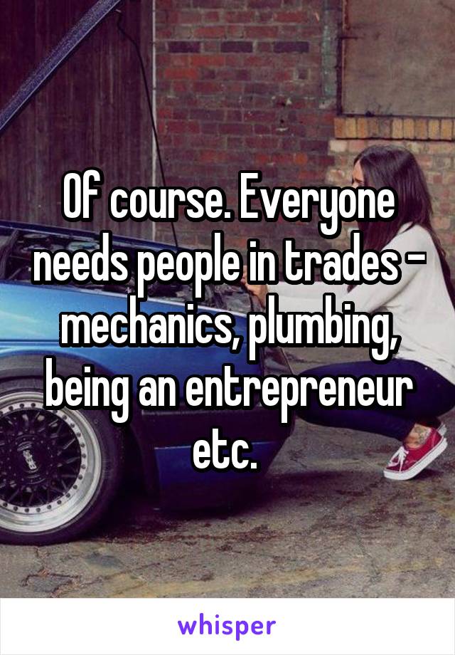 Of course. Everyone needs people in trades - mechanics, plumbing, being an entrepreneur etc. 