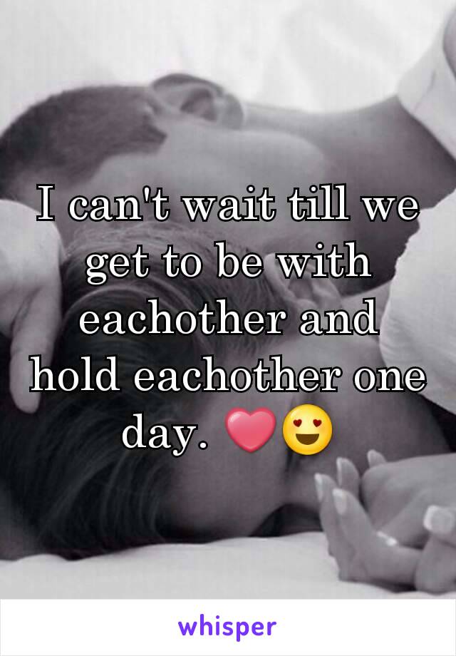 I can't wait till we get to be with eachother and hold eachother one day. ❤😍