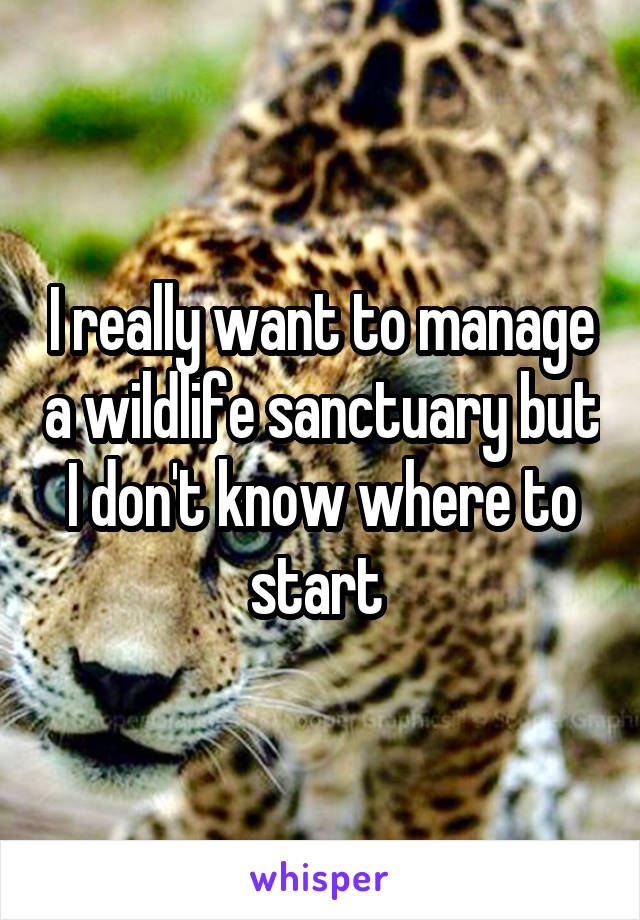 I really want to manage a wildlife sanctuary but I don't know where to start 