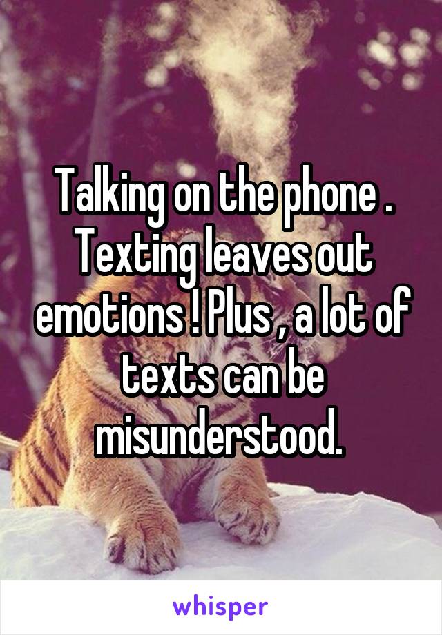 Talking on the phone . Texting leaves out emotions ! Plus , a lot of texts can be misunderstood. 