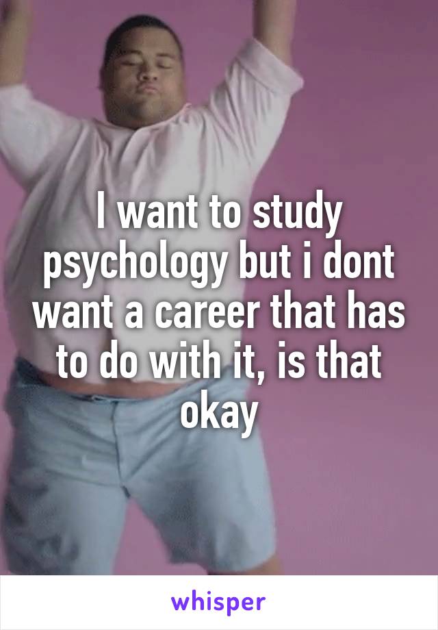 I want to study psychology but i dont want a career that has to do with it, is that okay