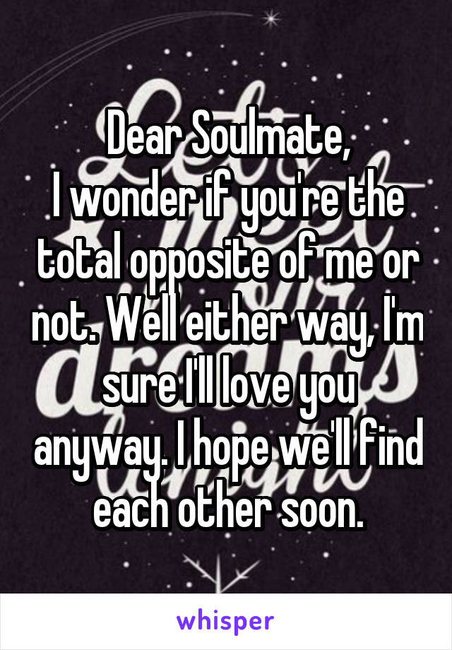 Dear Soulmate,
I wonder if you're the total opposite of me or not. Well either way, I'm sure I'll love you anyway. I hope we'll find each other soon.