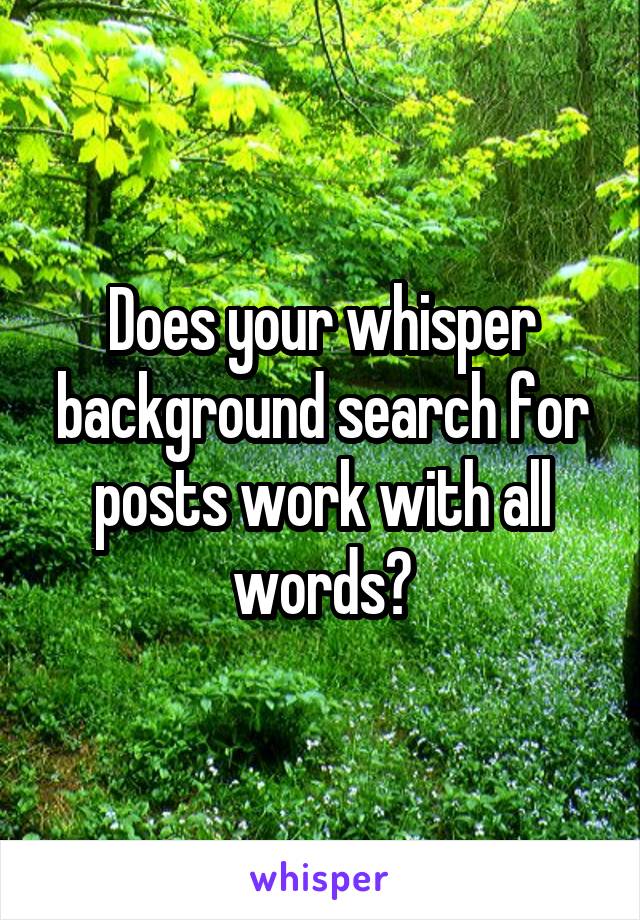 Does your whisper background search for posts work with all words?