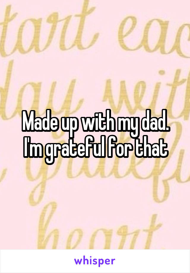 Made up with my dad. I'm grateful for that