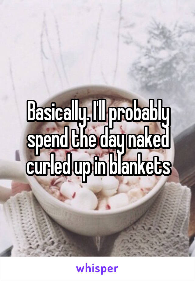 Basically. I'll probably spend the day naked curled up in blankets