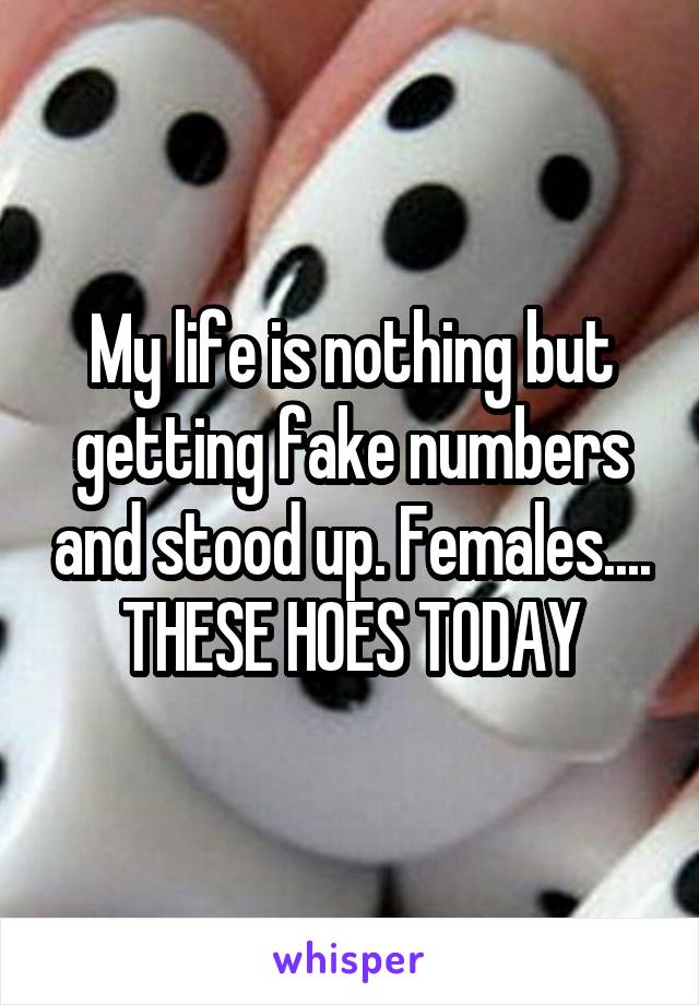 My life is nothing but getting fake numbers and stood up. Females....
THESE HOES TODAY