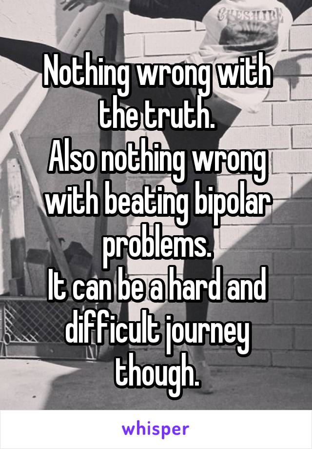 Nothing wrong with the truth.
Also nothing wrong with beating bipolar problems.
It can be a hard and difficult journey though.