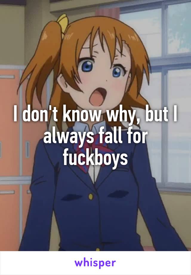 I don't know why, but I always fall for fuckboys