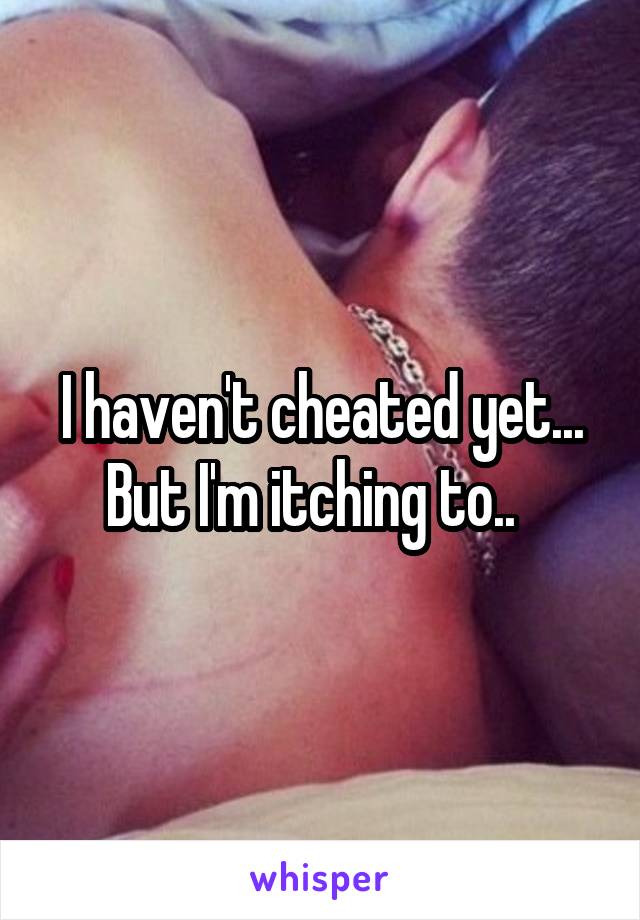 I haven't cheated yet... But I'm itching to..  