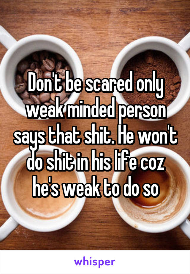 Don't be scared only weak minded person says that shit. He won't do shit in his life coz he's weak to do so