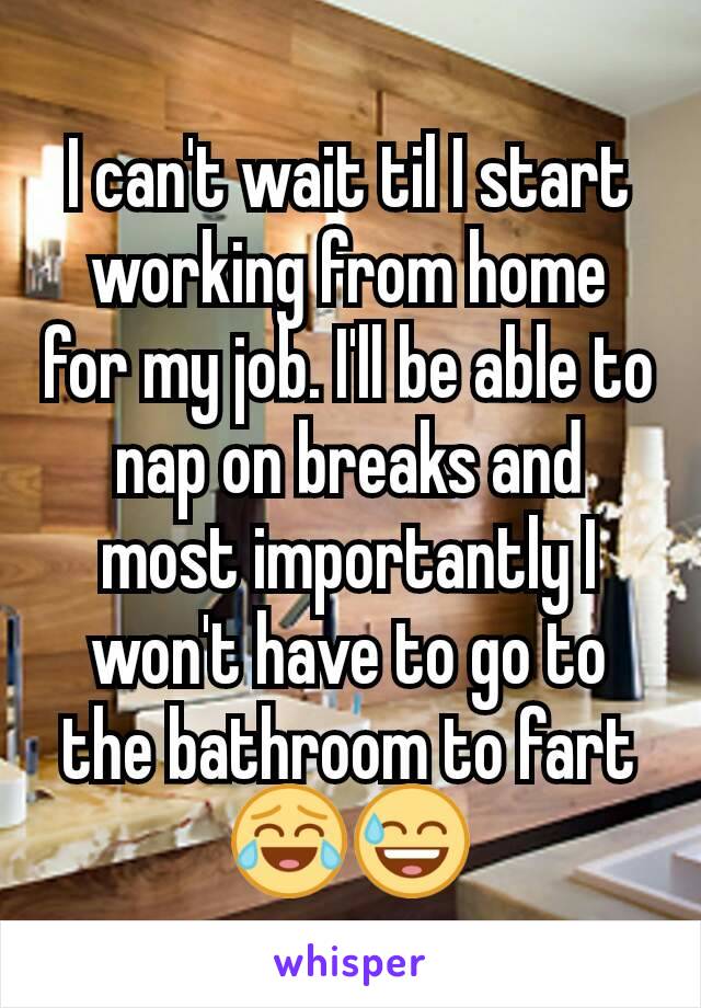 I can't wait til I start working from home for my job. I'll be able to nap on breaks and most importantly I won't have to go to the bathroom to fart 😂😅