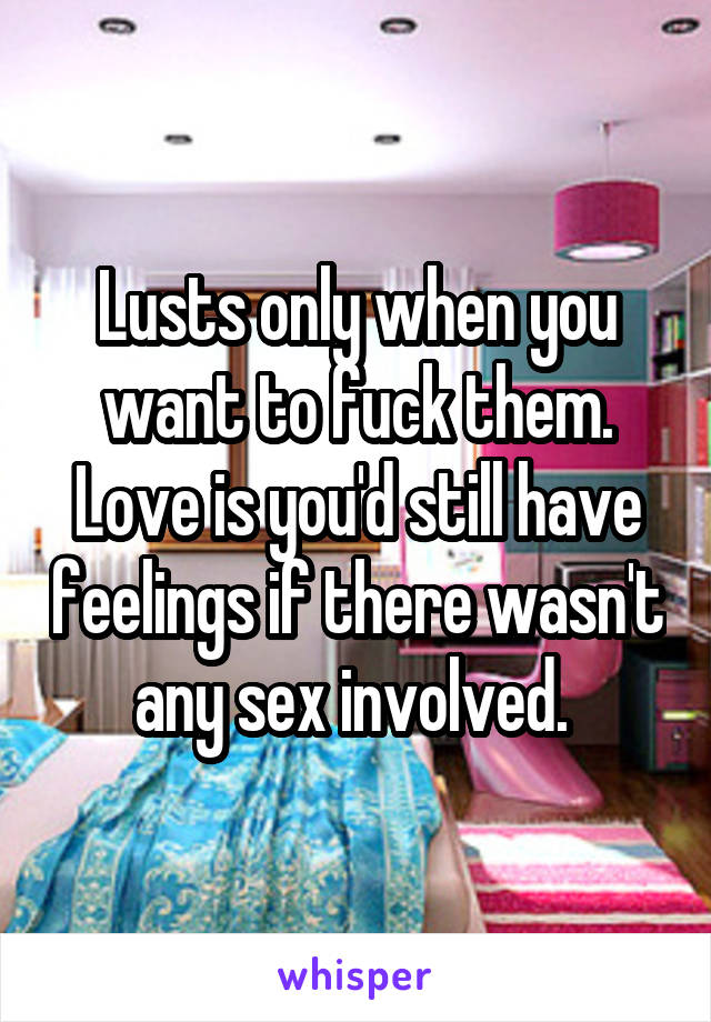 Lusts only when you want to fuck them. Love is you'd still have feelings if there wasn't any sex involved. 