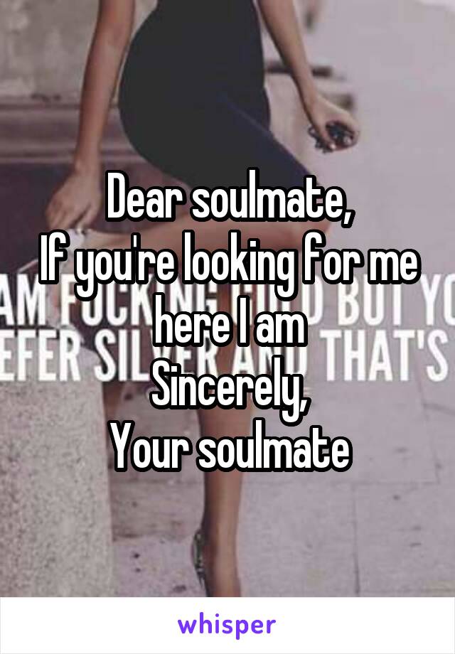 Dear soulmate,
If you're looking for me here I am
Sincerely,
Your soulmate