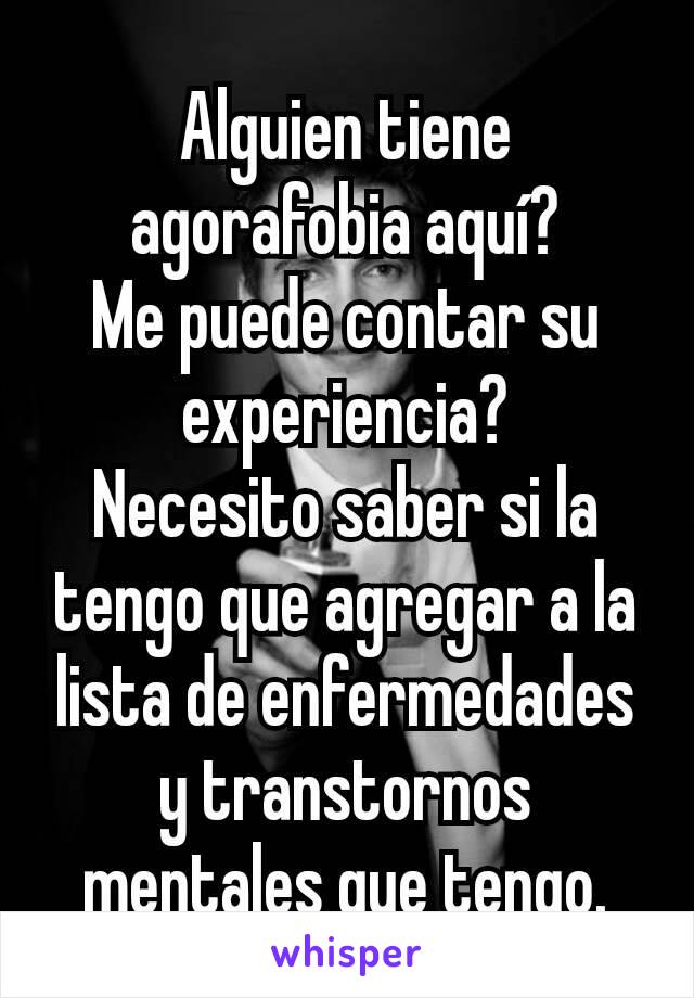 Alguien tiene agorafobia aquí?
Me puede contar su experiencia?
Necesito saber si la tengo que agregar a la lista de enfermedades y transtornos mentales que tengo.