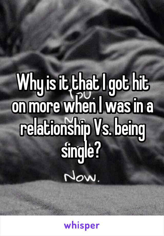 Why is it that I got hit on more when I was in a relationship Vs. being single? 