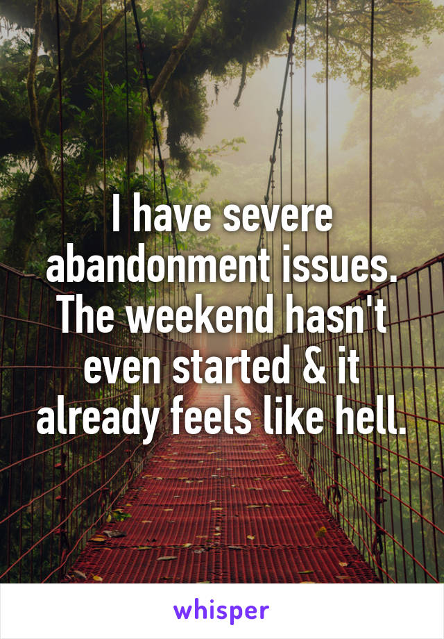 I have severe abandonment issues. The weekend hasn't even started & it already feels like hell.