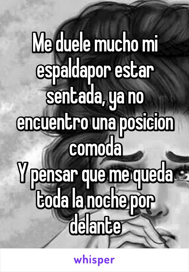 Me duele mucho mi espaldapor estar sentada, ya no encuentro una posicion comoda
Y pensar que me queda toda la noche por delante