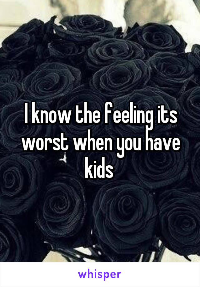 I know the feeling its worst when you have kids 