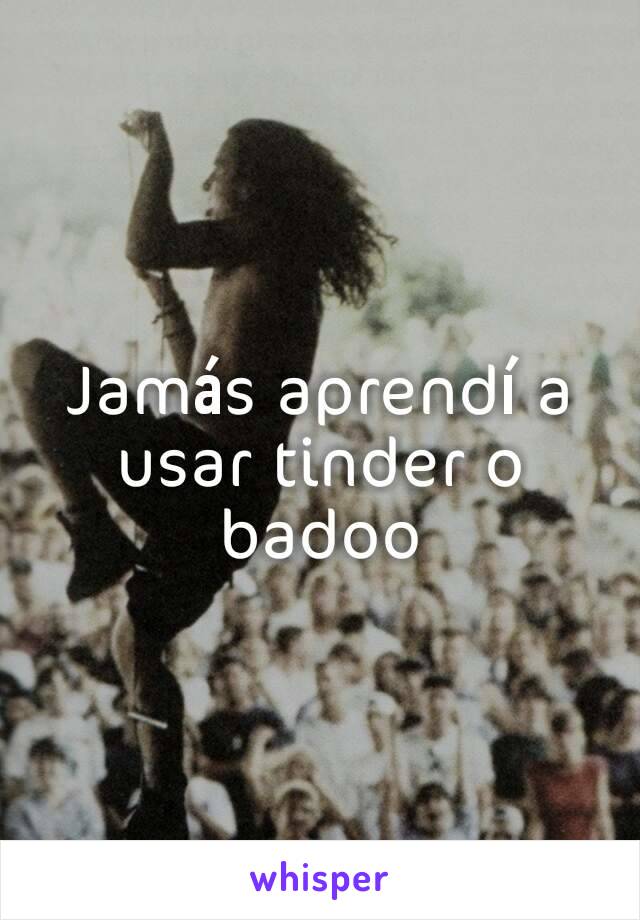 Jamás aprendí a usar tinder o badoo