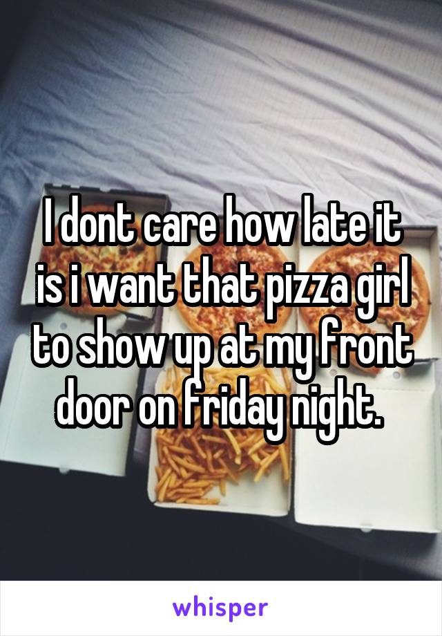 I dont care how late it is i want that pizza girl to show up at my front door on friday night. 