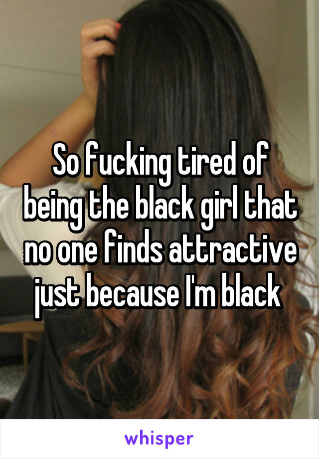 So fucking tired of being the black girl that no one finds attractive just because I'm black 