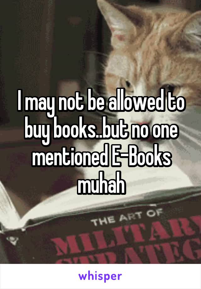 I may not be allowed to buy books..but no one mentioned E-Books muhah