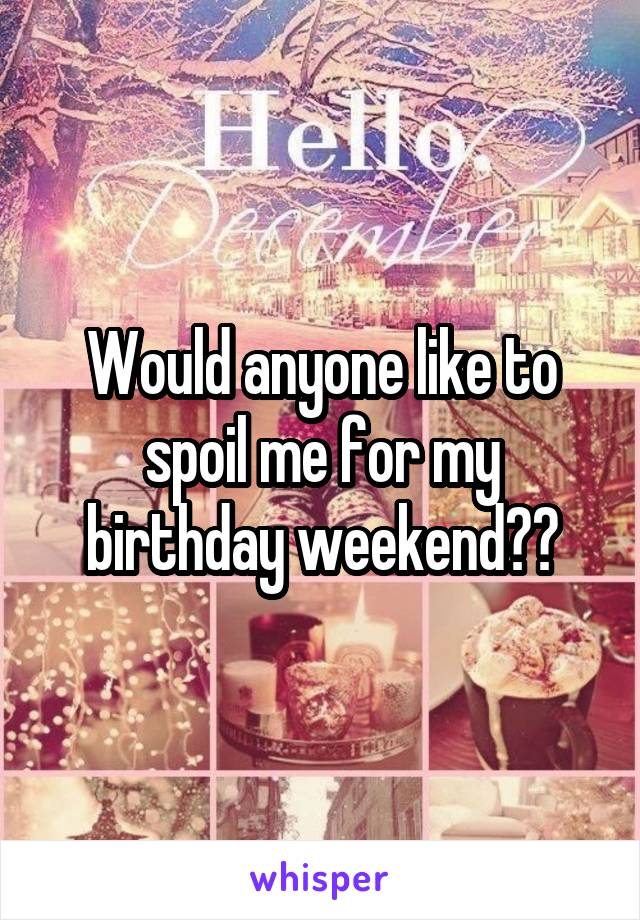 Would anyone like to spoil me for my birthday weekend??