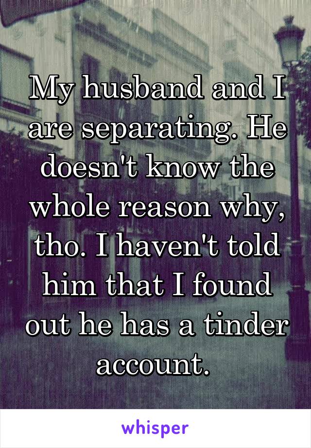 My husband and I are separating. He doesn't know the whole reason why, tho. I haven't told him that I found out he has a tinder account. 