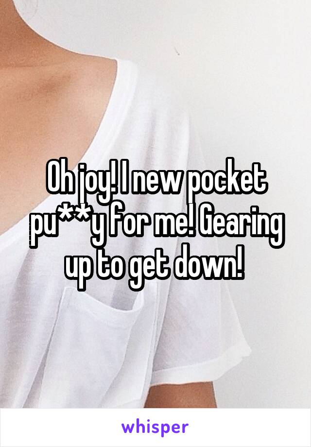 Oh joy! I new pocket pu**y for me! Gearing up to get down! 