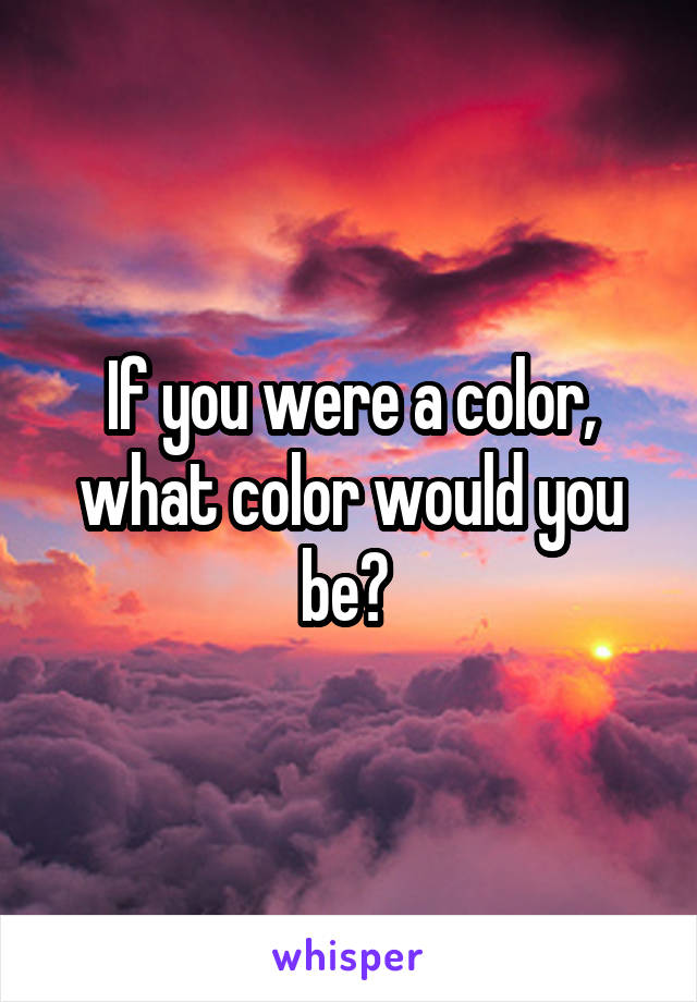 If you were a color, what color would you be? 