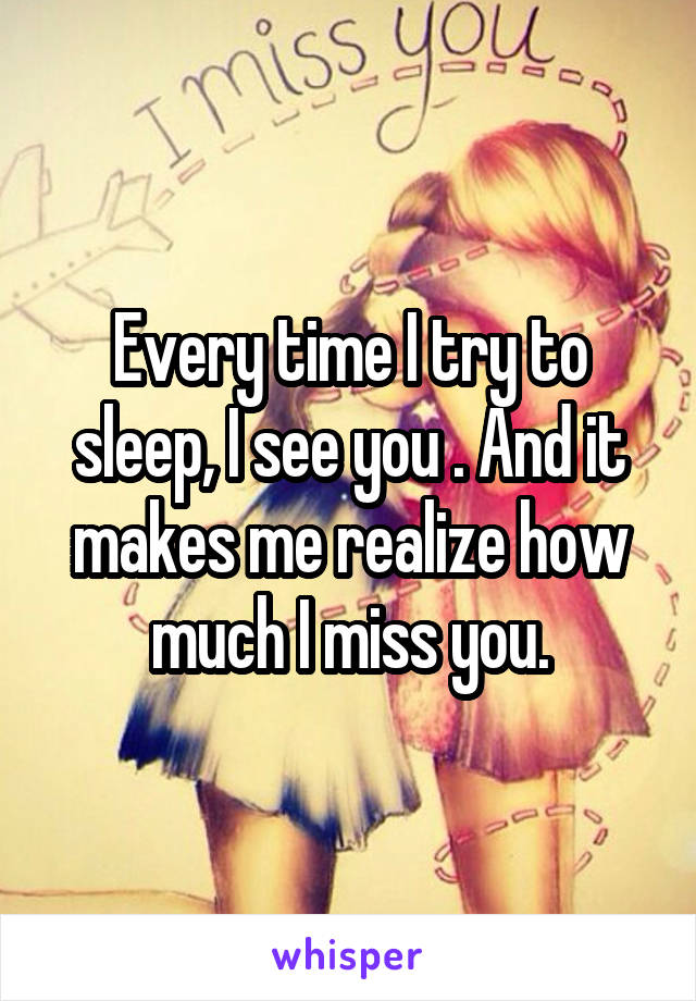 Every time I try to sleep, I see you . And it makes me realize how much I miss you.