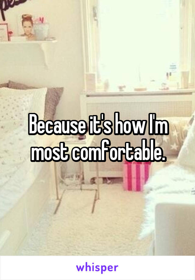 Because it's how I'm most comfortable.