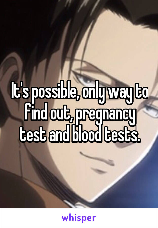 It's possible, only way to find out, pregnancy test and blood tests.