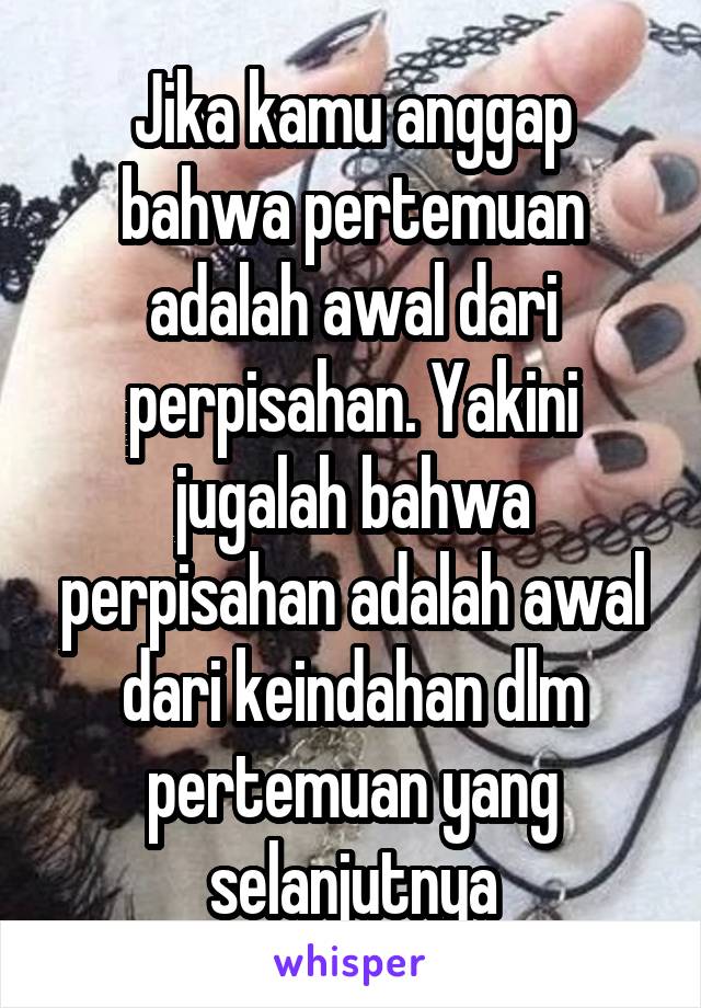 Jika kamu anggap bahwa pertemuan adalah awal dari perpisahan. Yakini jugalah bahwa perpisahan adalah awal dari keindahan dlm pertemuan yang selanjutnya