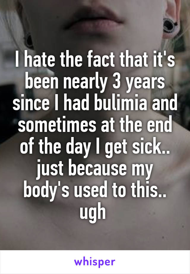 I hate the fact that it's been nearly 3 years since I had bulimia and sometimes at the end of the day I get sick.. just because my body's used to this.. ugh 