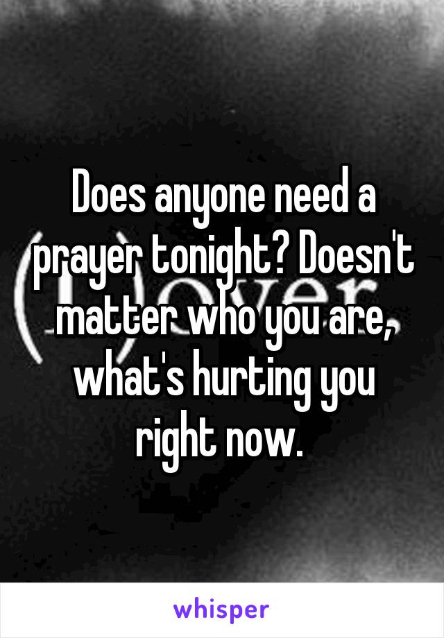 Does anyone need a prayer tonight? Doesn't matter who you are, what's hurting you right now. 