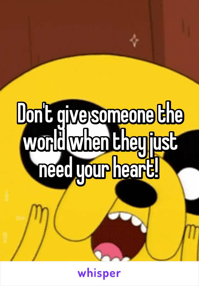 Don't give someone the world when they just need your heart! 