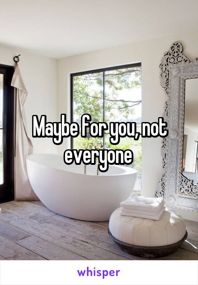 Maybe for you, not everyone 