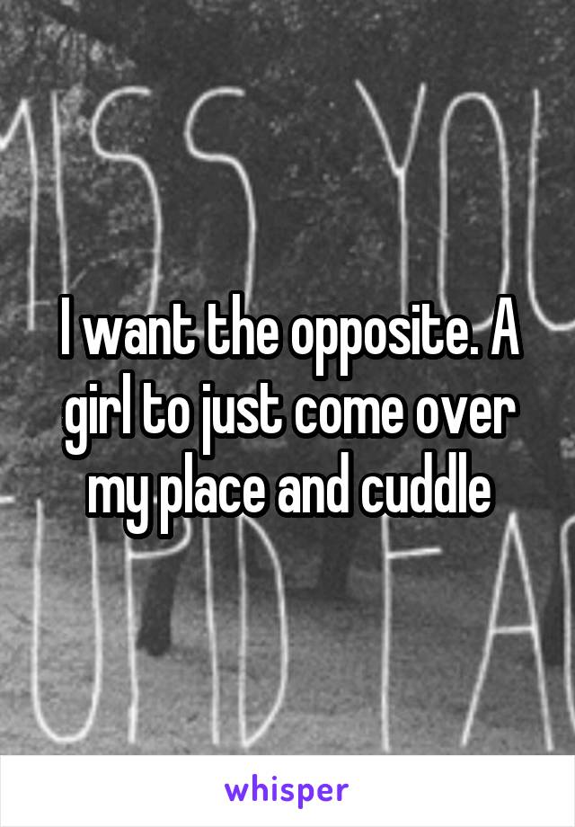 I want the opposite. A girl to just come over my place and cuddle