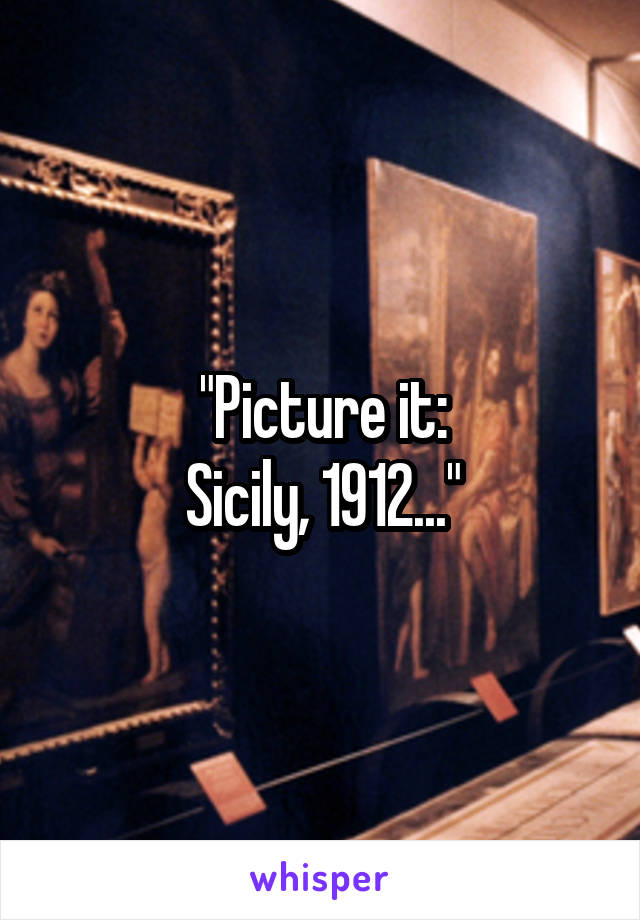 "Picture it:
Sicily, 1912..."