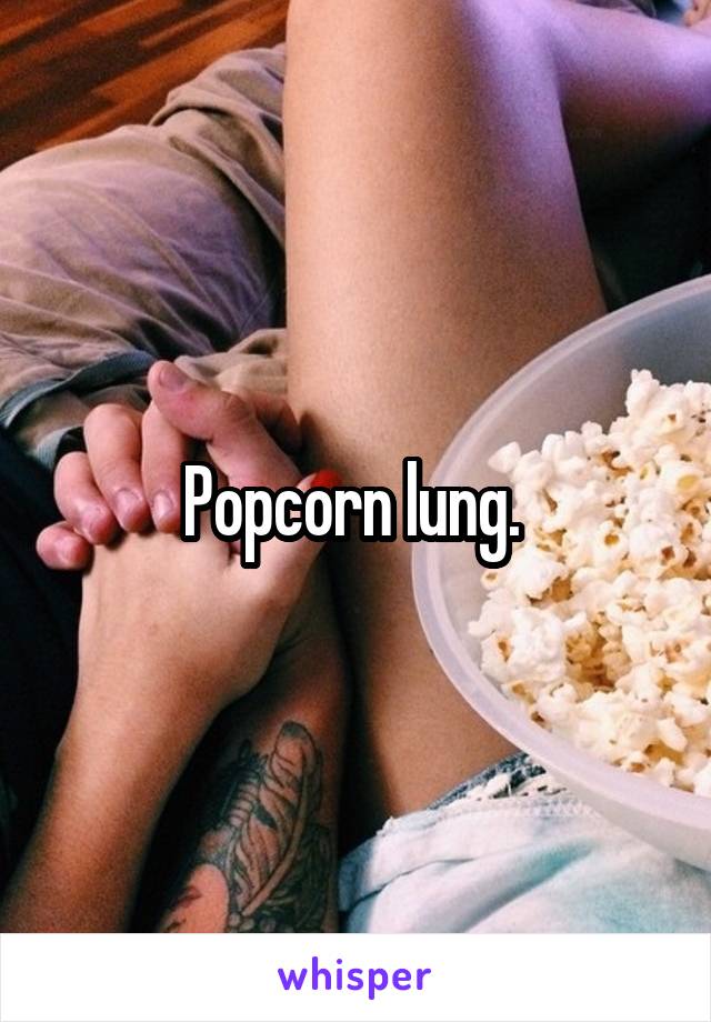 Popcorn lung. 