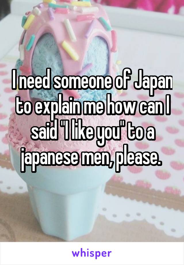 I need someone of Japan to explain me how can I said "I like you" to a japanese men, please. 
