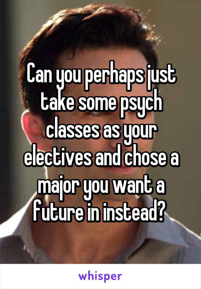 Can you perhaps just take some psych classes as your electives and chose a major you want a future in instead? 