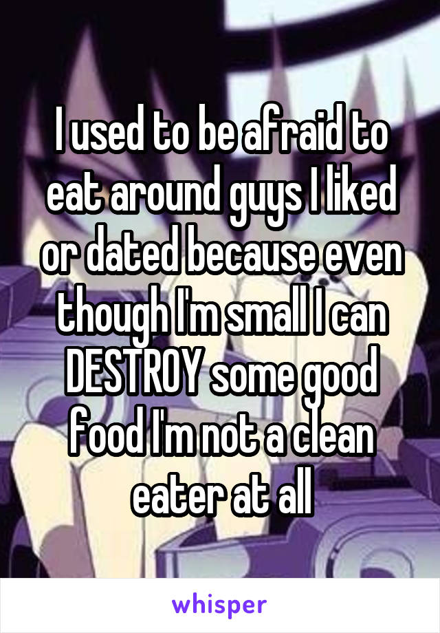 I used to be afraid to eat around guys I liked or dated because even though I'm small I can DESTROY some good food I'm not a clean eater at all