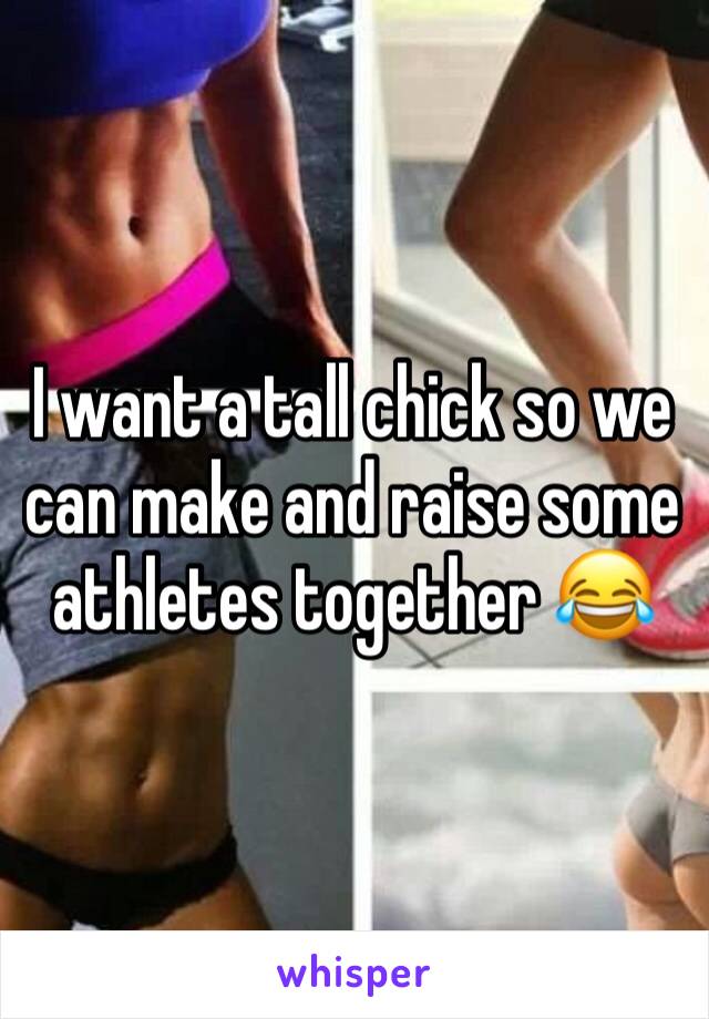 I want a tall chick so we can make and raise some athletes together 😂