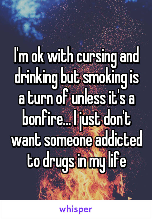 I'm ok with cursing and drinking but smoking is a turn of unless it's a bonfire... I just don't want someone addicted to drugs in my life