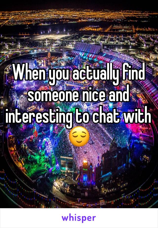 When you actually find someone nice and interesting to chat with 😌