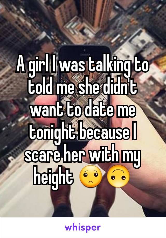 A girl I was talking to told me she didn't want to date me tonight because I scare her with my height 🙁🙃